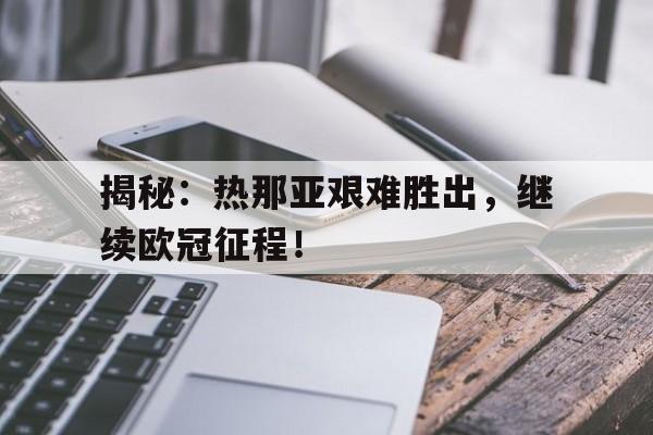 九游体育官方入口-揭秘：热那亚艰难胜出，继续欧冠征程！的简单介绍