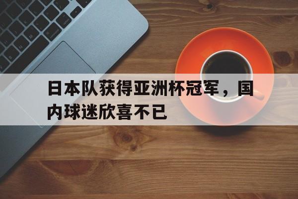 九游体育网页版-包含日本队获得亚洲杯冠军，国内球迷欣喜不已的词条