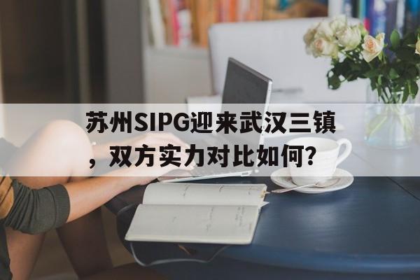 九游体育网页版登录入口-关于苏州SIPG迎来武汉三镇，双方实力对比如何？的信息