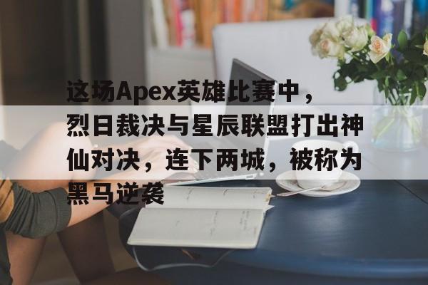 九游体育网页版-这场Apex英雄比赛中，烈日裁决与星辰联盟打出神仙对决，连下两城，被称为黑马逆袭的简单介绍