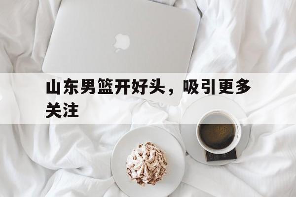 关于山东男篮开好头，吸引更多关注的信息