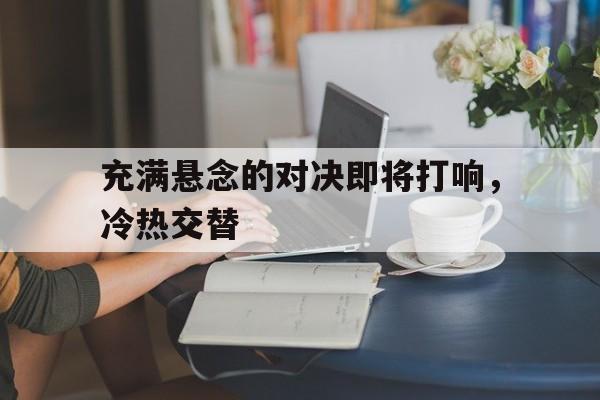 包含充满悬念的对决即将打响，冷热交替的词条