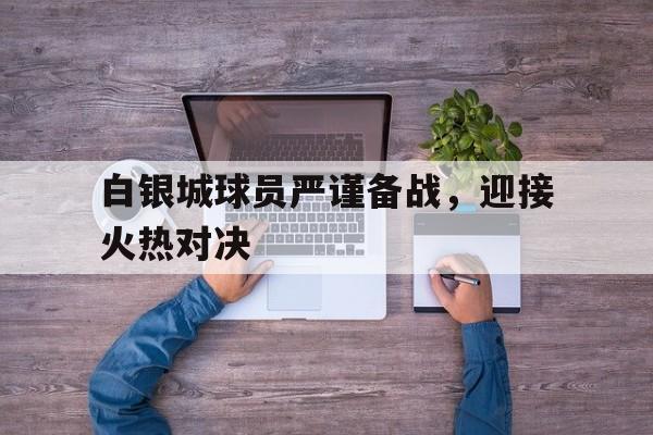 关于白银城球员严谨备战，迎接火热对决的信息